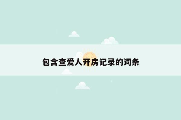 包含查爱人开房记录的词条