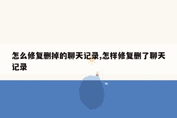 怎么修复删掉的聊天记录,怎样修复删了聊天记录