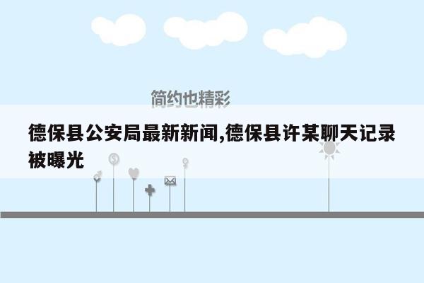 德保县公安局最新新闻,德保县许某聊天记录被曝光