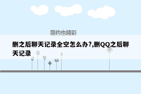 删之后聊天记录全空怎么办?,删QQ之后聊天记录