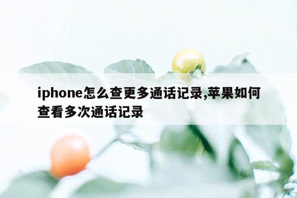 iphone怎么查更多通话记录,苹果如何查看多次通话记录