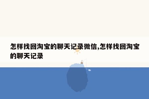 怎样找回淘宝的聊天记录微信,怎样找回淘宝的聊天记录