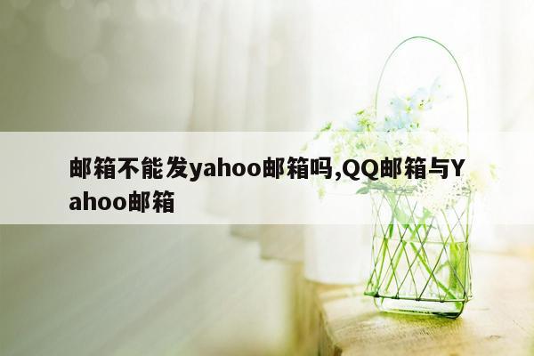 邮箱不能发yahoo邮箱吗,QQ邮箱与Yahoo邮箱