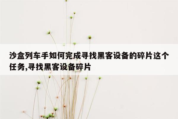 沙盒列车手如何完成寻找黑客设备的碎片这个任务,寻找黑客设备碎片