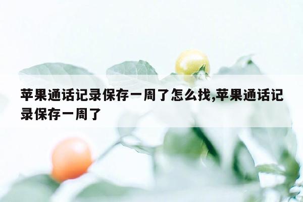 苹果通话记录保存一周了怎么找,苹果通话记录保存一周了