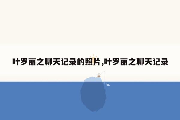 叶罗丽之聊天记录的照片,叶罗丽之聊天记录