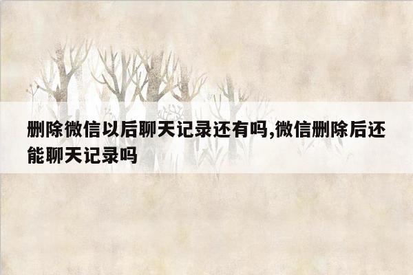 删除微信以后聊天记录还有吗,微信删除后还能聊天记录吗