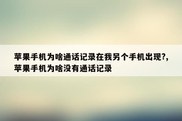 苹果手机为啥通话记录在我另个手机出现?,苹果手机为啥没有通话记录