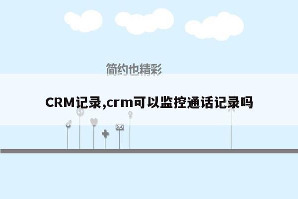 CRM记录,crm可以监控通话记录吗