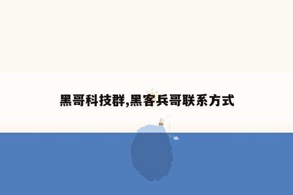 黑哥科技群,黑客兵哥联系方式