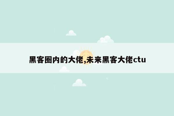 黑客圈内的大佬,未来黑客大佬ctu