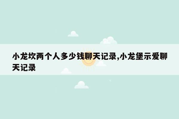 小龙坎两个人多少钱聊天记录,小龙堡示爱聊天记录