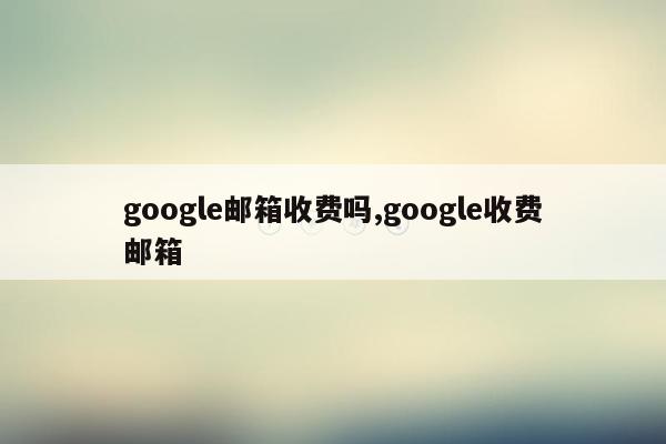 google邮箱收费吗,google收费邮箱