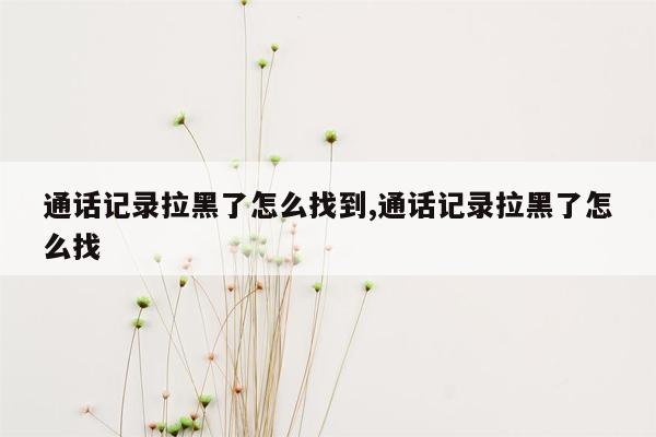 通话记录拉黑了怎么找到,通话记录拉黑了怎么找