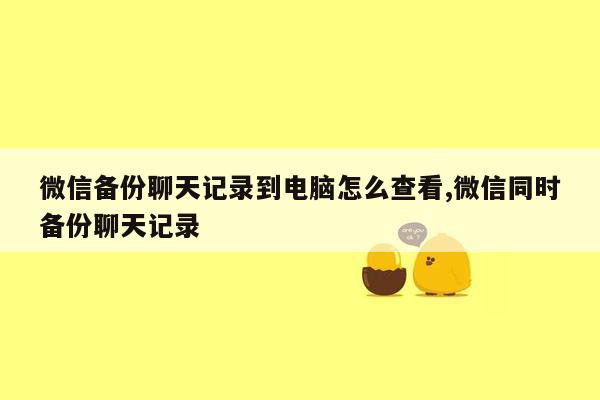 微信备份聊天记录到电脑怎么查看,微信同时备份聊天记录