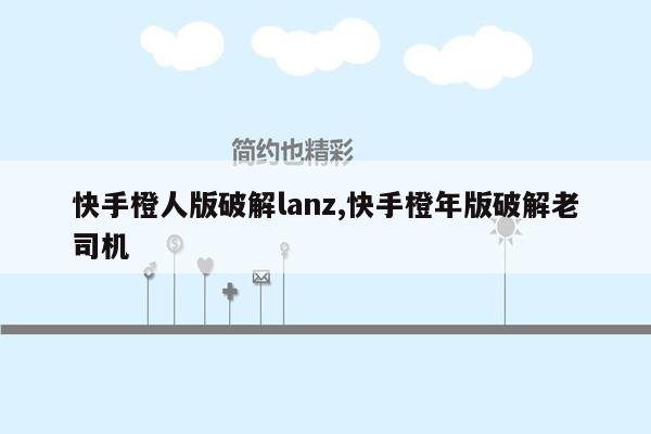 快手橙人版破解lanz,快手橙年版破解老司机