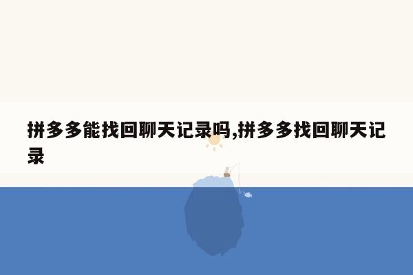 拼多多能找回聊天记录吗,拼多多找回聊天记录