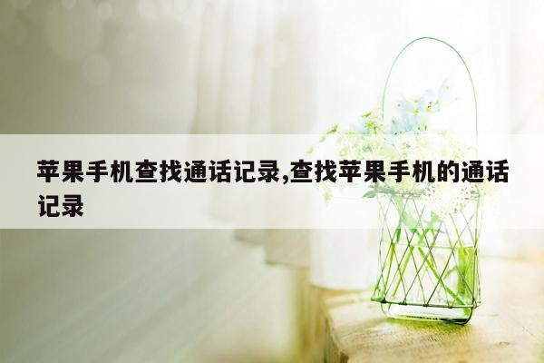 苹果手机查找通话记录,查找苹果手机的通话记录