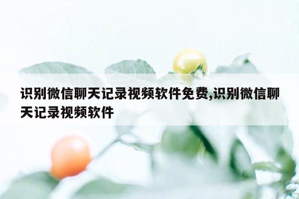 识别微信聊天记录视频软件免费,识别微信聊天记录视频软件