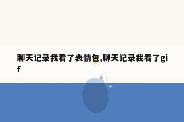 聊天记录我看了表情包,聊天记录我看了gif