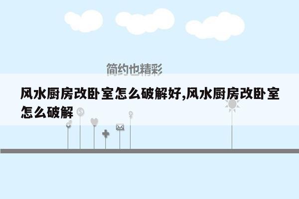 风水厨房改卧室怎么破解好,风水厨房改卧室怎么破解