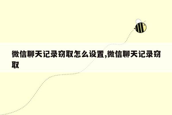 微信聊天记录窃取怎么设置,微信聊天记录窃取