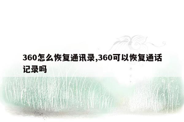 360怎么恢复通讯录,360可以恢复通话记录吗