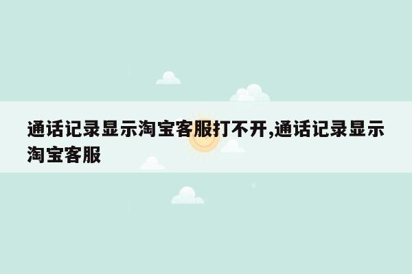 通话记录显示淘宝客服打不开,通话记录显示淘宝客服