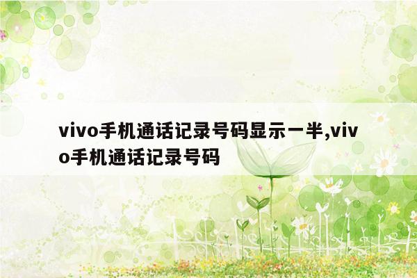 vivo手机通话记录号码显示一半,vivo手机通话记录号码