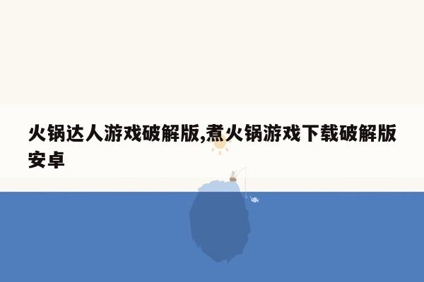 火锅达人游戏破解版,煮火锅游戏下载破解版安卓