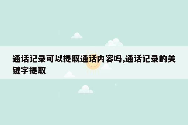 通话记录可以提取通话内容吗,通话记录的关键字提取