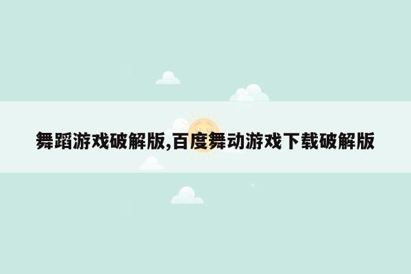 舞蹈游戏破解版,百度舞动游戏下载破解版