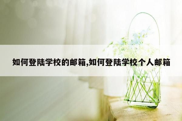 如何登陆学校的邮箱,如何登陆学校个人邮箱