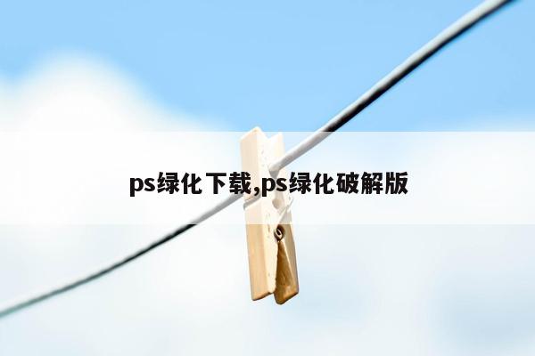 ps绿化下载,ps绿化破解版