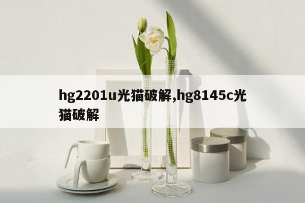 hg2201u光猫破解,hg8145c光猫破解