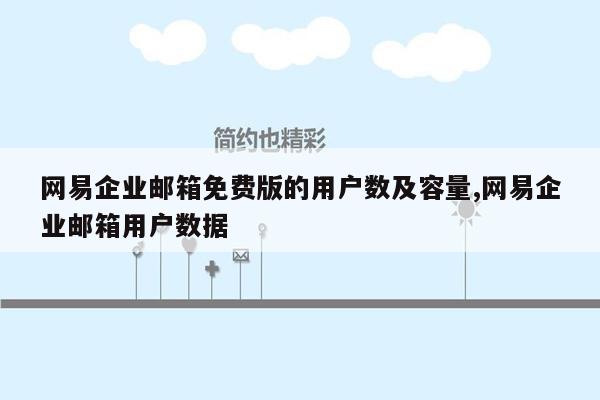 网易企业邮箱免费版的用户数及容量,网易企业邮箱用户数据