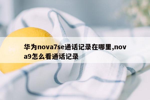 华为nova7se通话记录在哪里,nova9怎么看通话记录