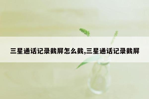 三星通话记录截屏怎么截,三星通话记录截屏