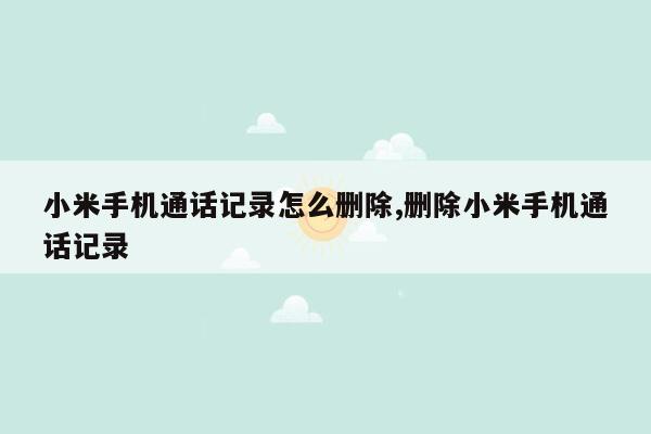 小米手机通话记录怎么删除,删除小米手机通话记录