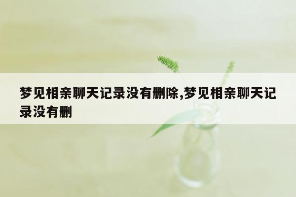 梦见相亲聊天记录没有删除,梦见相亲聊天记录没有删