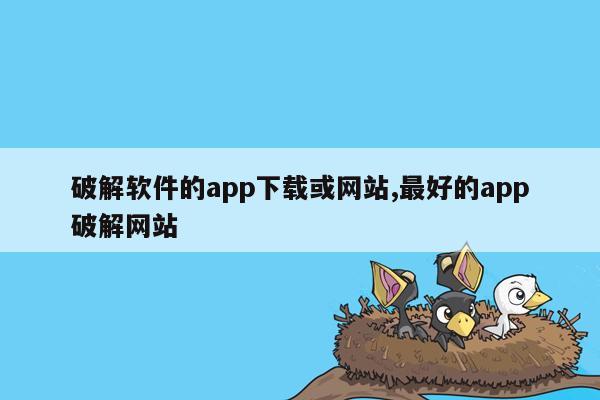 破解软件的app下载或网站,最好的app破解网站