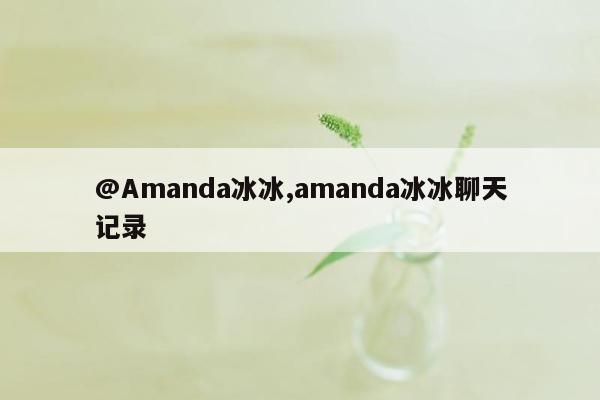 @Amanda冰冰,amanda冰冰聊天记录