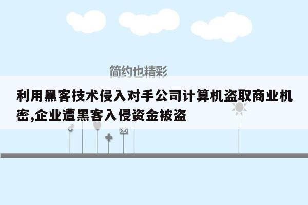 利用黑客技术侵入对手公司计算机盗取商业机密,企业遭黑客入侵资金被盗