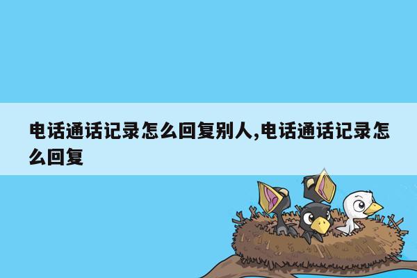 电话通话记录怎么回复别人,电话通话记录怎么回复