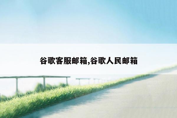 谷歌客服邮箱,谷歌人民邮箱