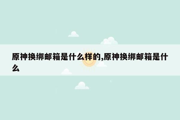 原神换绑邮箱是什么样的,原神换绑邮箱是什么