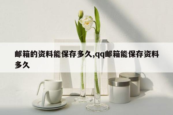 邮箱的资料能保存多久,qq邮箱能保存资料多久