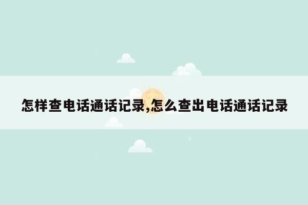 怎样查电话通话记录,怎么查出电话通话记录