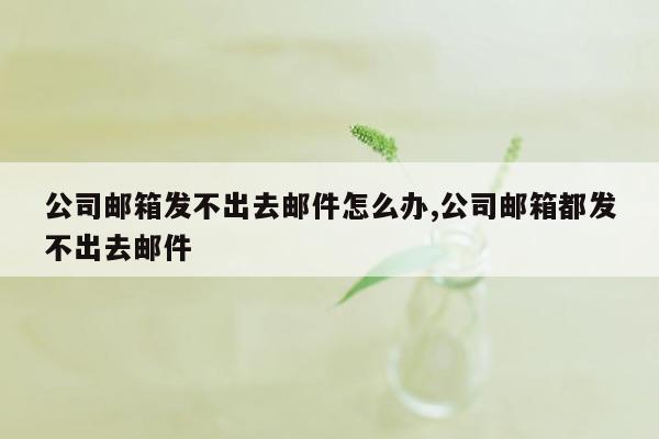 公司邮箱发不出去邮件怎么办,公司邮箱都发不出去邮件