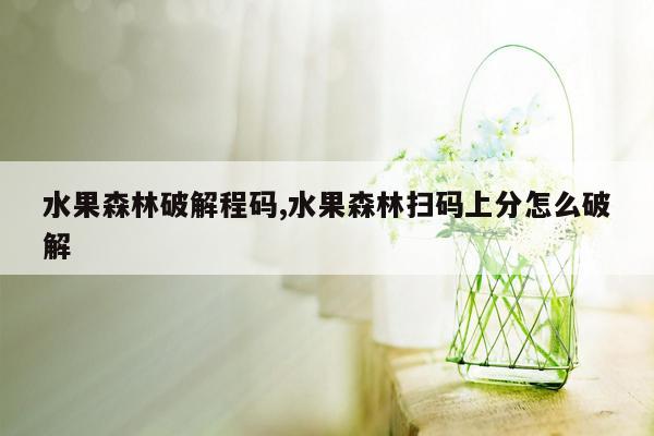 水果森林破解程码,水果森林扫码上分怎么破解